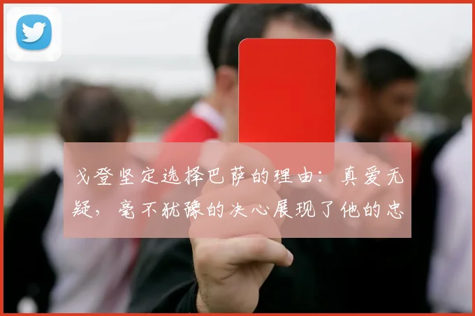 戈登坚定选择巴萨的理由：真爱无疑，毫不犹豫的决心展现了他的忠诚