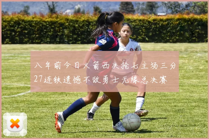 八年前今日火箭西决抢七主场三分27连铁遗憾不敌勇士无缘总决赛