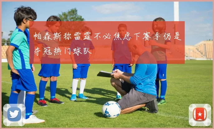 帕森斯称雷霆不必焦虑下赛季仍是夺冠热门球队