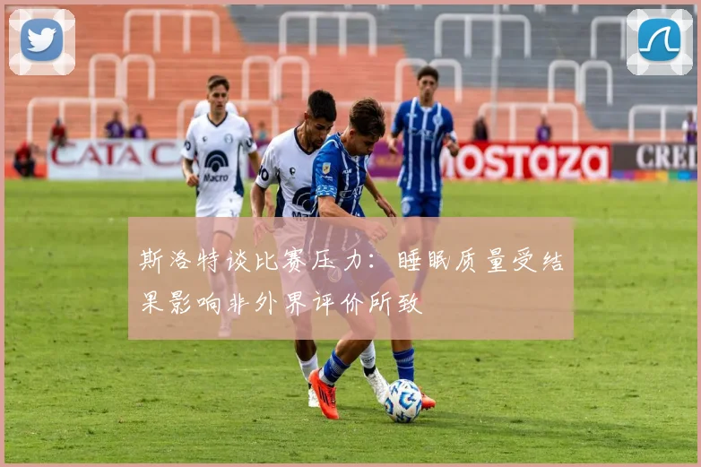 斯洛特谈比赛压力：睡眠质量受结果影响非外界评价所致