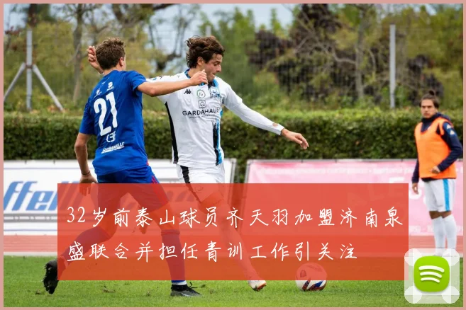 32岁前泰山球员齐天羽加盟济南泉盛联合并担任青训工作引关注