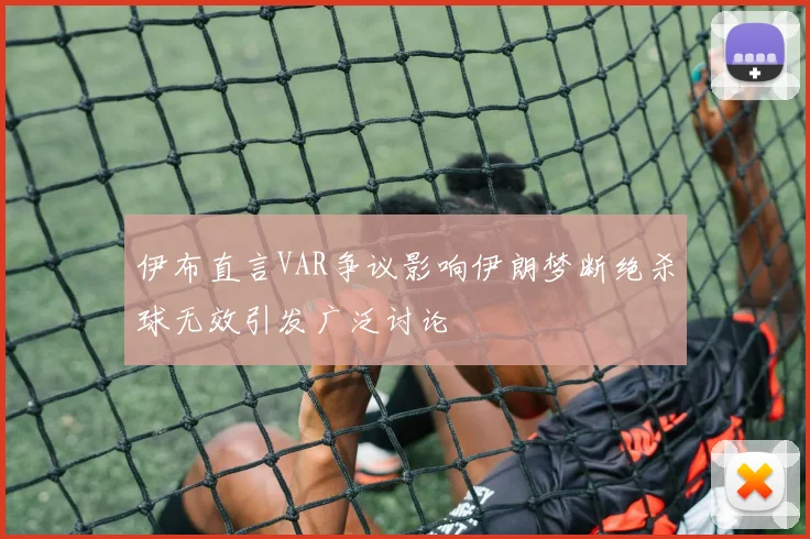 伊布直言VAR争议影响伊朗梦断绝杀球无效引发广泛讨论