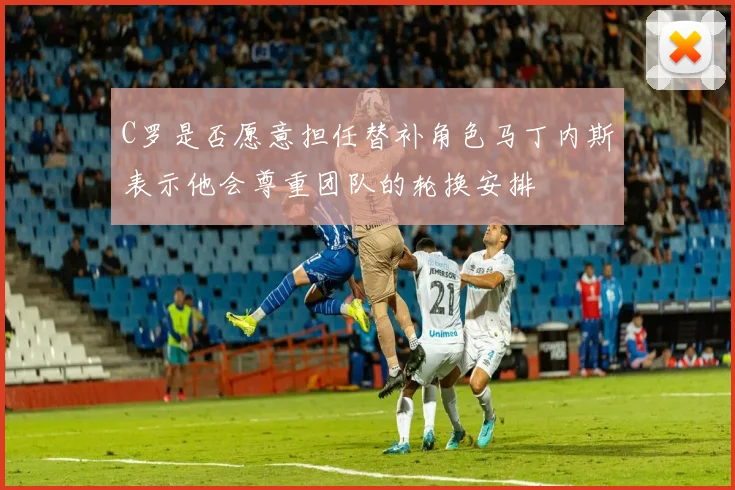 C罗是否愿意担任替补角色马丁内斯表示他会尊重团队的轮换安排