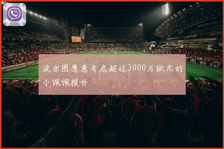 波尔图愿意考虑超过3000万欧元的小佩佩报价