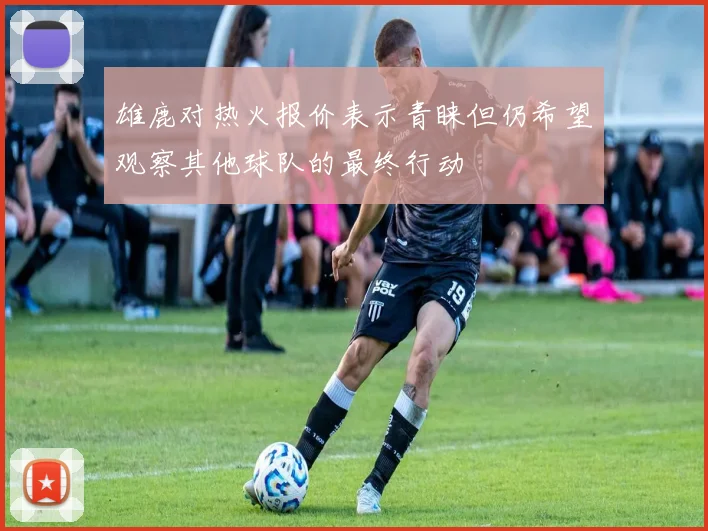 雄鹿对热火报价表示青睐但仍希望观察其他球队的最终行动