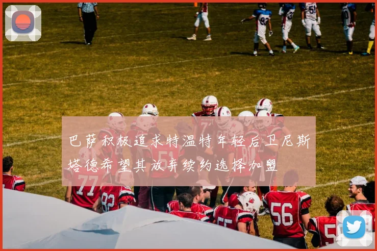 巴萨积极追求特温特年轻后卫尼斯塔德希望其放弃续约选择加盟