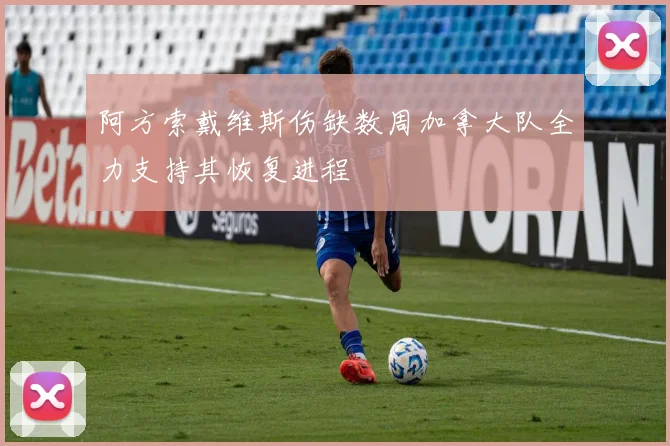 阿方索戴维斯伤缺数周加拿大队全力支持其恢复进程