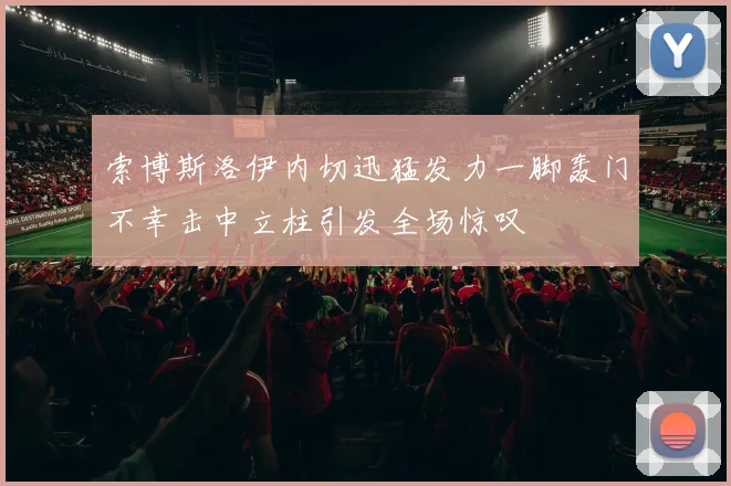 索博斯洛伊内切迅猛发力一脚轰门不幸击中立柱引发全场惊叹