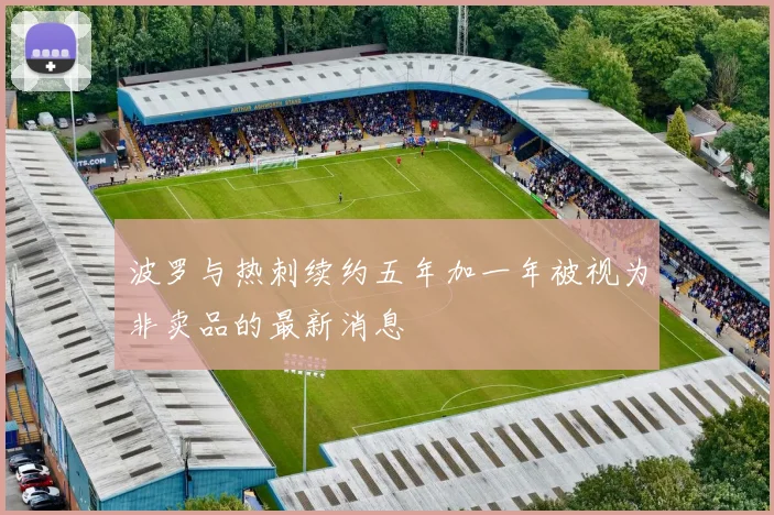 波罗与热刺续约五年加一年被视为非卖品的最新消息