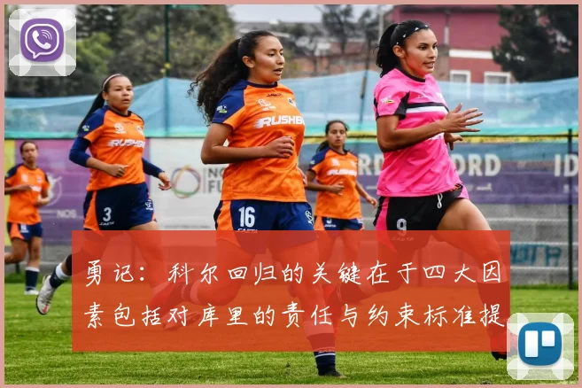 勇记：科尔回归的关键在于四大因素包括对库里的责任与约束标准提升