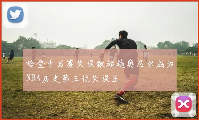 哈登季后赛失误数超越奥尼尔成为NBA历史第三位失误王