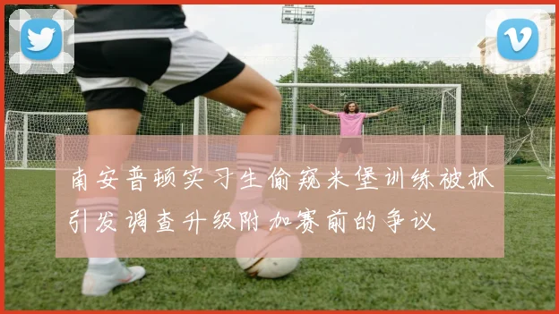 南安普顿实习生偷窥米堡训练被抓引发调查升级附加赛前的争议