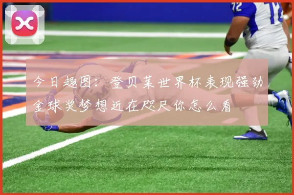 今日趣图：登贝莱世界杯表现强劲金球奖梦想近在咫尺你怎么看