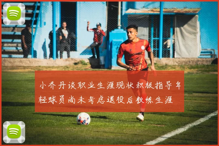 小乔丹谈职业生涯现状积极指导年轻球员尚未考虑退役后教练生涯