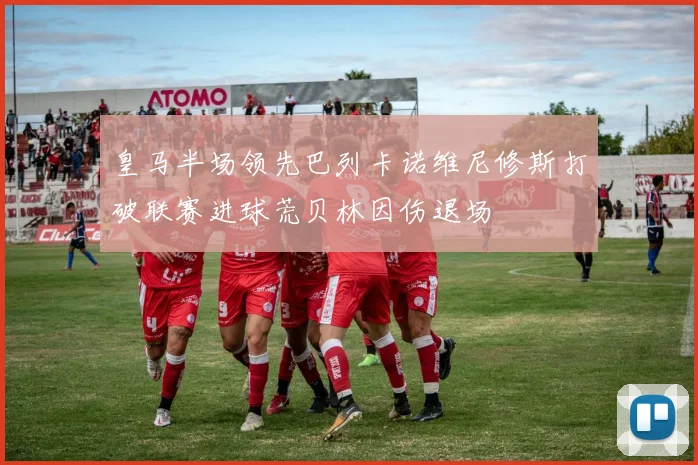 皇马半场领先巴列卡诺维尼修斯打破联赛进球荒贝林因伤退场