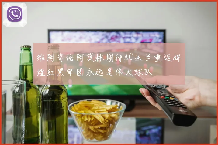 维阿寄语阿莫林期待AC米兰重返辉煌红黑军团永远是伟大球队